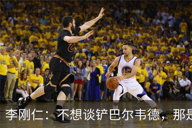 李刚仁：不想谈铲巴尔韦德，那是上天安排的“意外