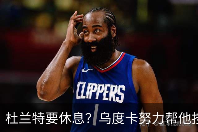 杜兰特要休息？乌度卡努力帮他按下暂停键！
